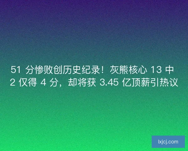 51 分惨败创历史纪录！灰熊核心 13 中 2 仅得 4 分，却将获 3.45 亿顶薪引热议