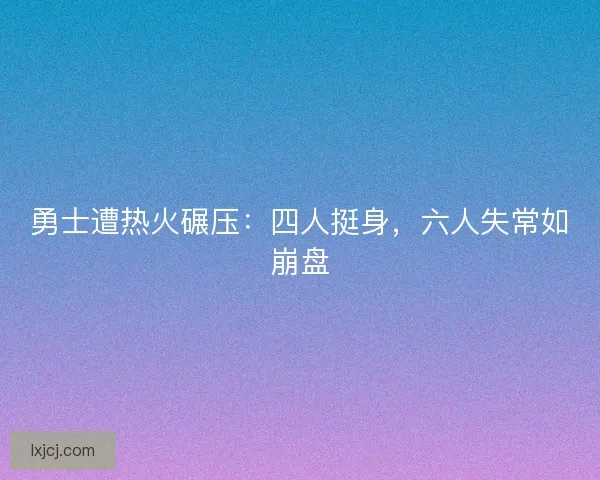 勇士遭热火碾压：四人挺身，六人失常如崩盘