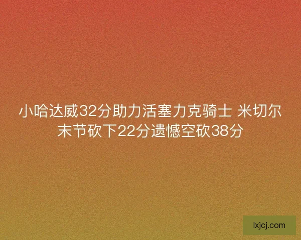 小哈达威32分助力活塞力克骑士 米切尔末节砍下22分遗憾空砍38分