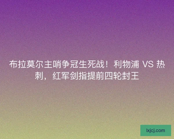 布拉莫尔主哨争冠生死战！利物浦 VS 热刺，红军剑指提前四轮封王