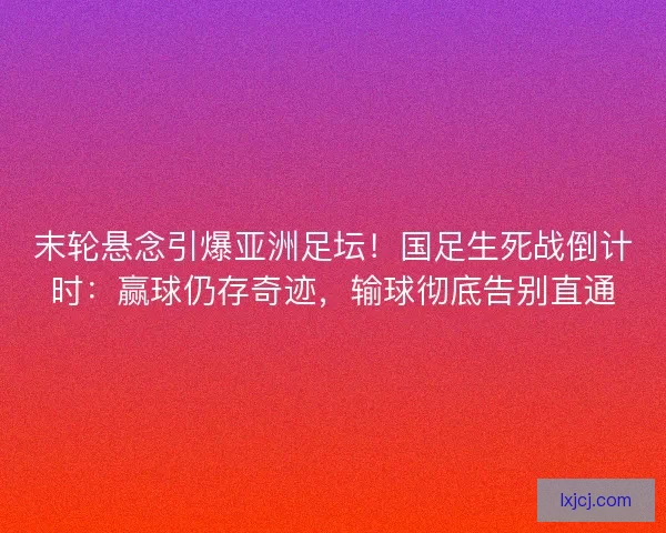 末轮悬念引爆亚洲足坛！国足生死战倒计时：赢球仍存奇迹，输球彻底告别直通