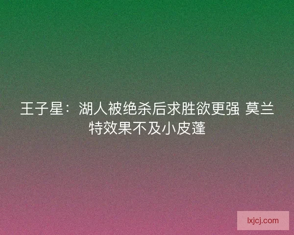 王子星：湖人被绝杀后求胜欲更强 莫兰特效果不及小皮蓬