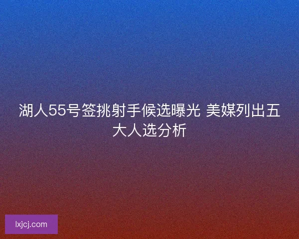 湖人55号签挑射手候选曝光 美媒列出五大人选分析