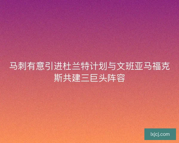 马刺有意引进杜兰特计划与文班亚马福克斯共建三巨头阵容
