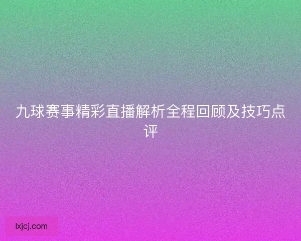 九球赛事精彩直播解析全程回顾及技巧点评