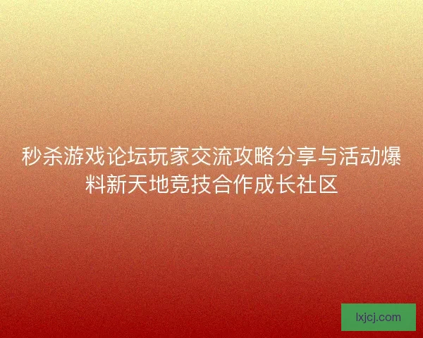 秒杀游戏论坛玩家交流攻略分享与活动爆料新天地竞技合作成长社区