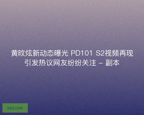 黄旼炫新动态曝光 PD101 S2视频再现引发热议网友纷纷关注 - 副本