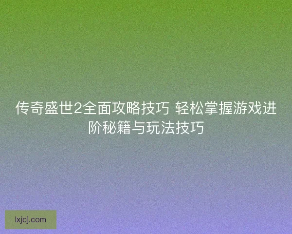 传奇盛世2全面攻略技巧 轻松掌握游戏进阶秘籍与玩法技巧