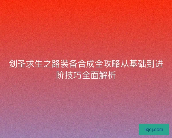 剑圣求生之路装备合成全攻略从基础到进阶技巧全面解析