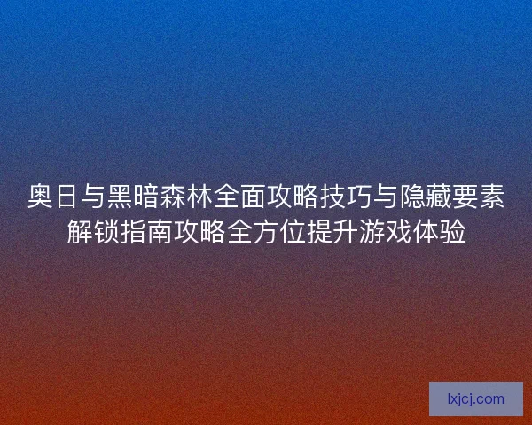 奥日与黑暗森林全面攻略技巧与隐藏要素解锁指南攻略全方位提升游戏体验