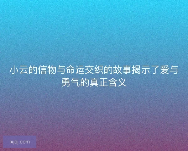 小云的信物与命运交织的故事揭示了爱与勇气的真正含义