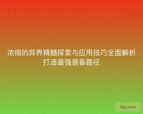 浓缩的异界精髓探索与应用技巧全面解析打造最强装备路径