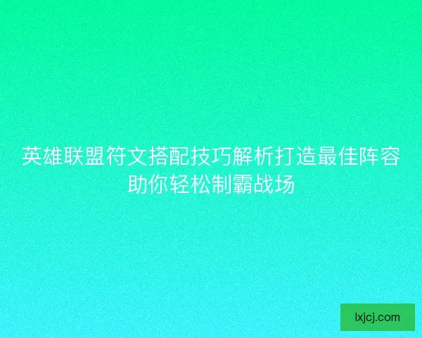 英雄联盟符文搭配技巧解析打造最佳阵容助你轻松制霸战场