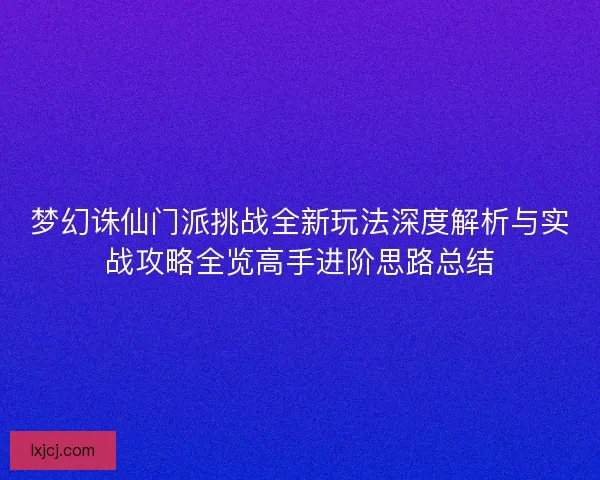 梦幻诛仙门派挑战全新玩法深度解析与实战攻略全览高手进阶思路总结 梦幻诛仙门派挑战全新玩法深度解析与实战攻略全览高手进阶思路总结