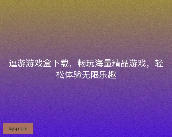 逗游游戏盒下载,畅玩海量精品游戏,轻松体验无限乐趣 逗游游戏盒下载,畅玩海量精品游戏,轻松体验无限乐趣