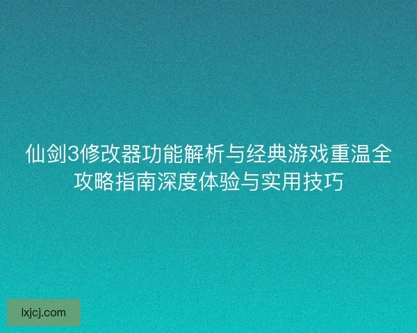 仙剑3修改器功能解析与经典游戏重温全攻略指南深度体验与实用技巧 仙剑3修改器功能解析与经典游戏重温全攻略指南深度体验与实用技巧