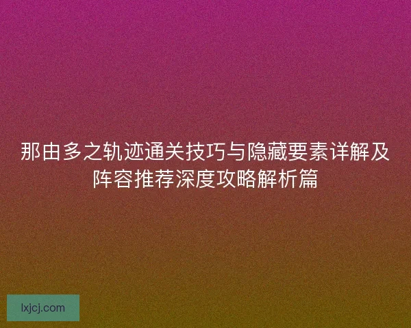 那由多之轨迹通关技巧与隐藏要素详解及阵容推荐深度攻略解析篇