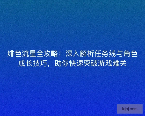 绯色流星全攻略：深入解析任务线与角色成长技巧，助你快速突破游戏难关