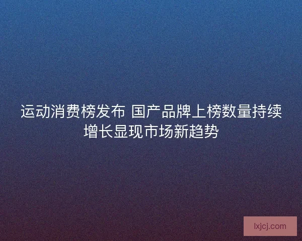 运动消费榜发布 国产品牌上榜数量持续增长显现市场新趋势