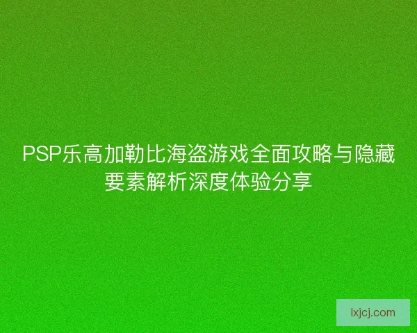 PSP乐高加勒比海盗游戏全面攻略与隐藏要素解析深度体验分享