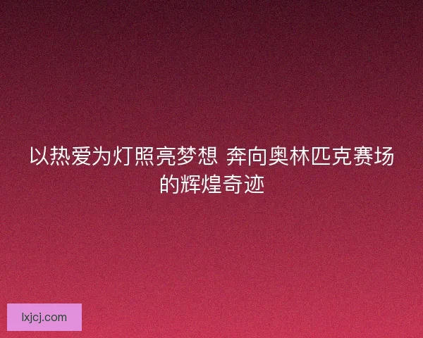 以热爱为灯照亮梦想 奔向奥林匹克赛场的辉煌奇迹
