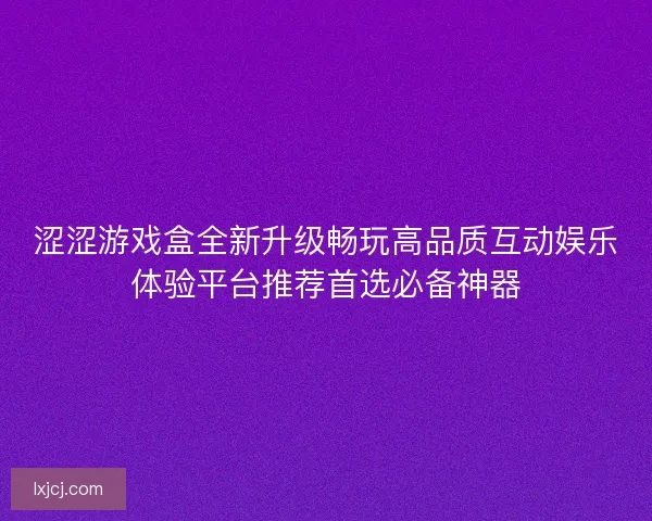 涩涩游戏盒全新升级畅玩高品质互动娱乐体验平台推荐首选必备神器 涩涩游戏盒全新升级畅玩高品质互动娱乐体验平台推荐首选必备神器