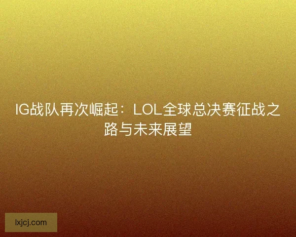 IG战队再次崛起：LOL全球总决赛征战之路与未来展望