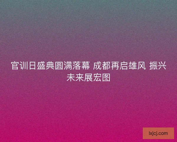 官训日盛典圆满落幕 成都再启雄风 振兴未来展宏图