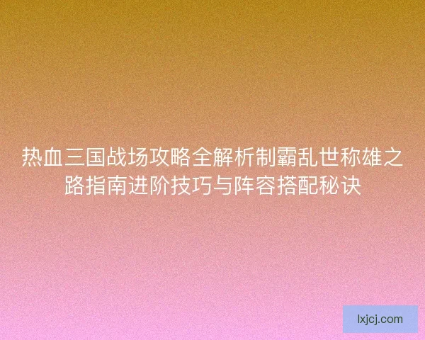 热血三国战场攻略全解析制霸乱世称雄之路指南进阶技巧与阵容搭配秘诀