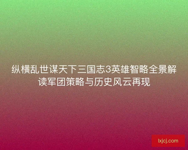 纵横乱世谋天下三国志3英雄智略全景解读军团策略与历史风云再现