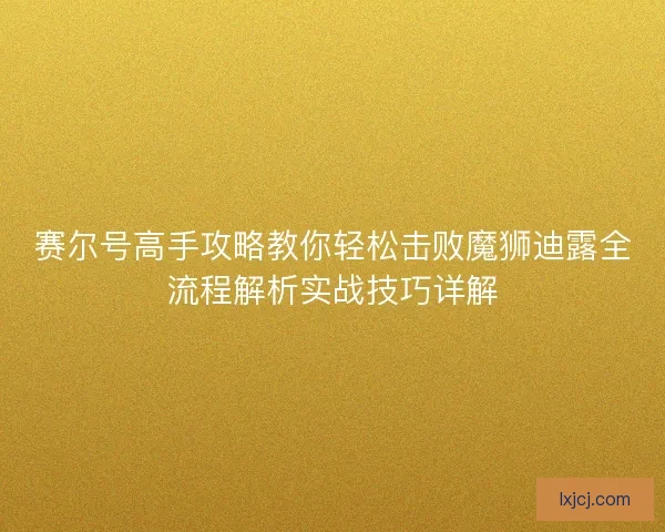 赛尔号高手攻略教你轻松击败魔狮迪露全流程解析实战技巧详解