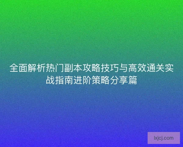 全面解析热门副本攻略技巧与高效通关实战指南进阶策略分享篇