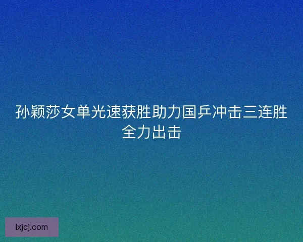 孙颖莎女单光速获胜助力国乒冲击三连胜全力出击