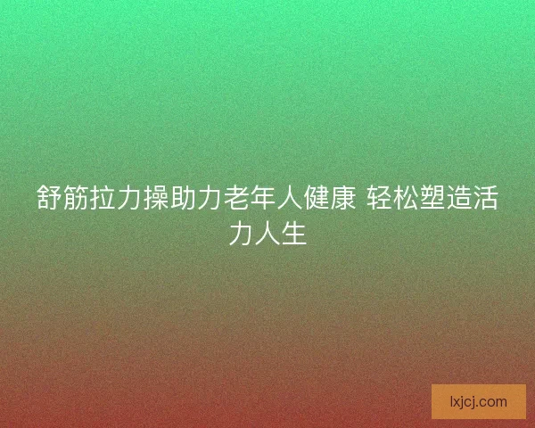 舒筋拉力操助力老年人健康 轻松塑造活力人生