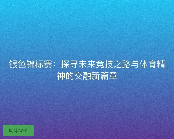 银色锦标赛:探寻未来竞技之路与体育精神的交融新篇章 银色锦标赛:探寻未来竞技之路与体育精神的交融新篇章