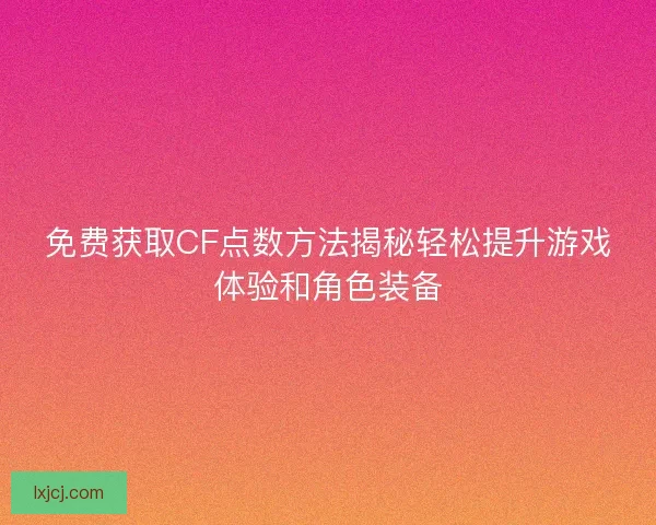 免费获取CF点数方法揭秘轻松提升游戏体验和角色装备 免费获取CF点数方法揭秘轻松提升游戏体验和角色装备