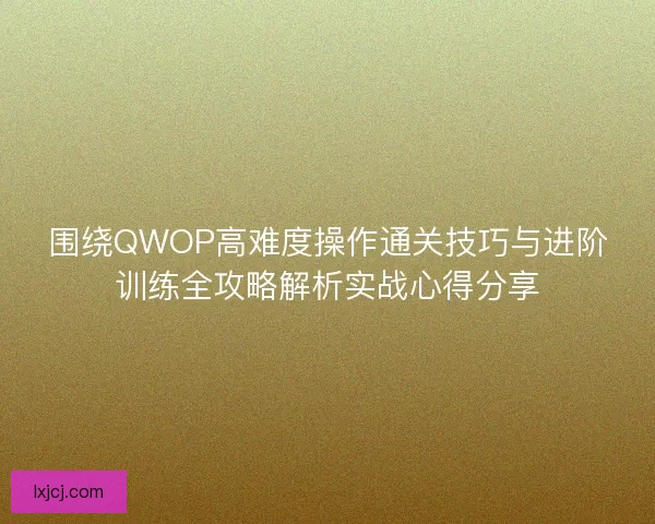 围绕QWOP高难度操作通关技巧与进阶训练全攻略解析实战心得分享 围绕QWOP高难度操作通关技巧与进阶训练全攻略解析实战心得分享