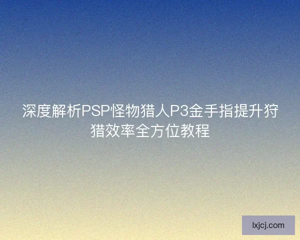 深度解析PSP怪物猎人P3金手指提升狩猎效率全方位教程