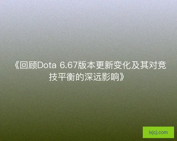 《回顾Dota 6.67版本更新变化及其对竞技平衡的深远影响》 《回顾Dota 6.67版本更新变化及其对竞技平衡的深远影响》