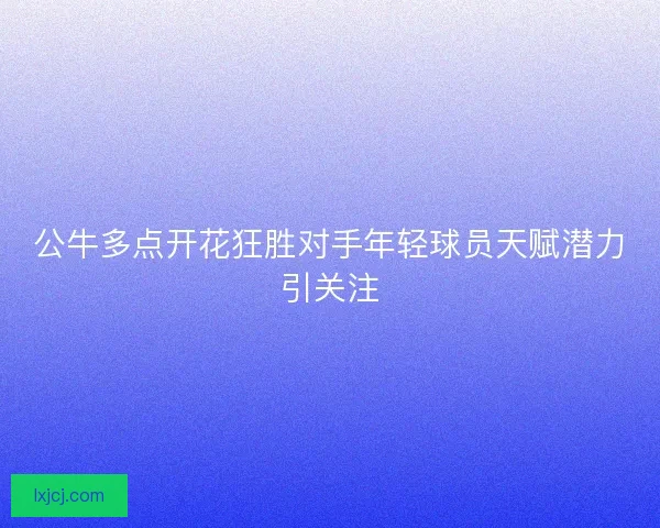 公牛多点开花狂胜对手年轻球员天赋潜力引关注 公牛多点开花狂胜对手年轻球员天赋潜力引关注