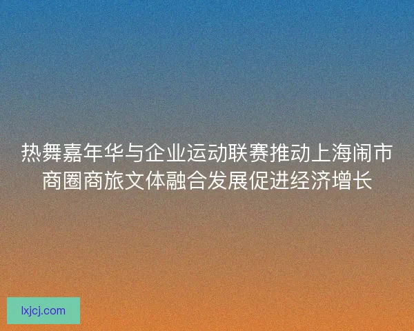 热舞嘉年华与企业运动联赛推动上海闹市商圈商旅文体融合发展促进经济增长 热舞嘉年华与企业运动联赛推动上海闹市商圈商旅文体融合发展促进经济增长