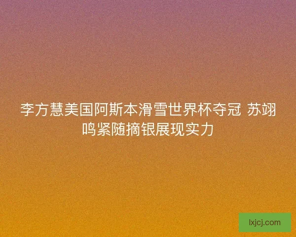 李方慧美国阿斯本滑雪世界杯夺冠 苏翊鸣紧随摘银展现实力 李方慧美国阿斯本滑雪世界杯夺冠 苏翊鸣紧随摘银展现实力