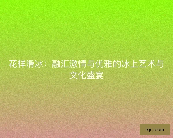 花样滑冰：融汇激情与优雅的冰上艺术与文化盛宴
