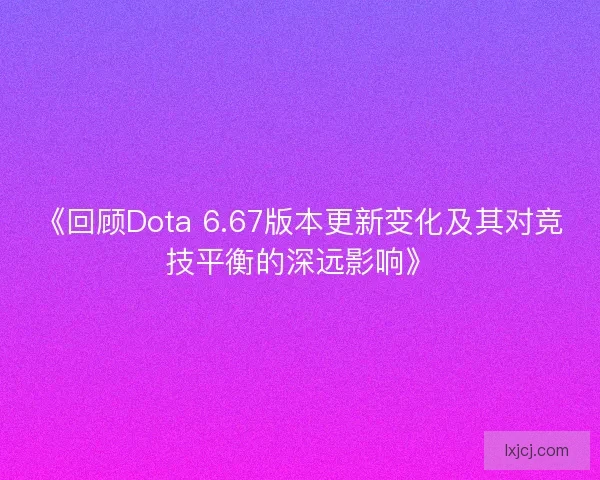 《回顾Dota 6.67版本更新变化及其对竞技平衡的深远影响》