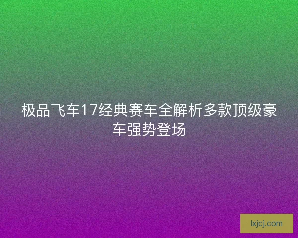 极品飞车17经典赛车全解析多款顶级豪车强势登场