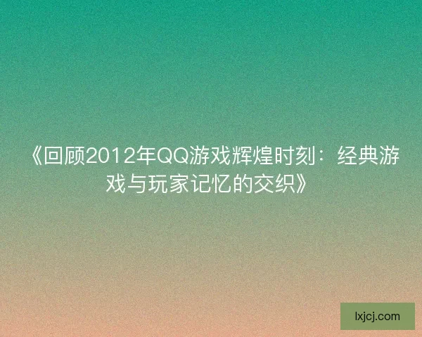 《回顾2012年QQ游戏辉煌时刻：经典游戏与玩家记忆的交织》