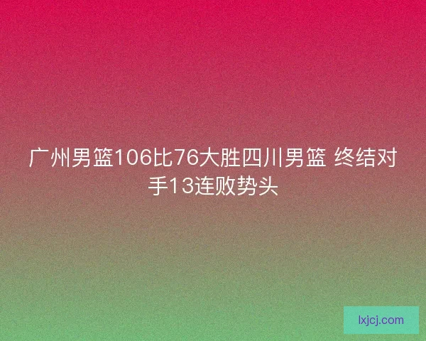 广州男篮106比76大胜四川男篮 终结对手13连败势头