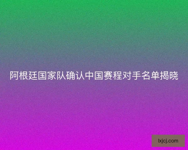 阿根廷国家队确认中国赛程对手名单揭晓