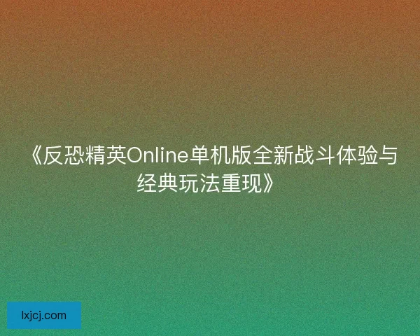 《反恐精英Online单机版全新战斗体验与经典玩法重现》 《反恐精英Online单机版全新战斗体验与经典玩法重现》