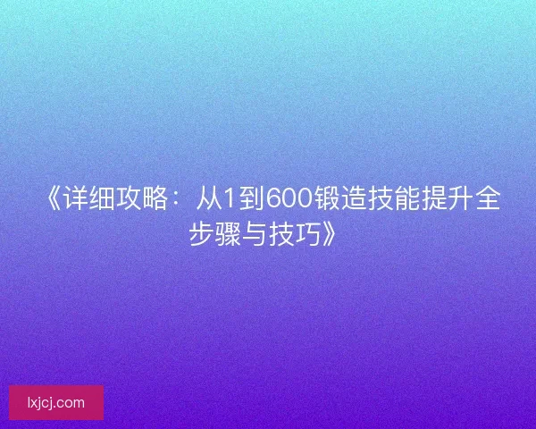 《详细攻略：从1到600锻造技能提升全步骤与技巧》